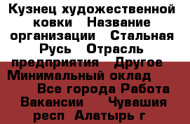 Кузнец художественной ковки › Название организации ­ Стальная Русь › Отрасль предприятия ­ Другое › Минимальный оклад ­ 40 000 - Все города Работа » Вакансии   . Чувашия респ.,Алатырь г.